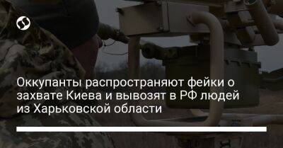 Оккупанты распространяют фейки о захвате Киева и вывозят в РФ людей из Харьковской области