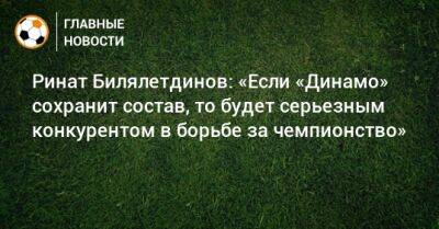 Ринат Билялетдинов: «Если «Динамо» сохранит состав, то будет серьезным конкурентом в борьбе за чемпионство»