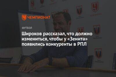 Широков рассказал, что должно измениться, чтобы у «Зенита» появились конкуренты в РПЛ