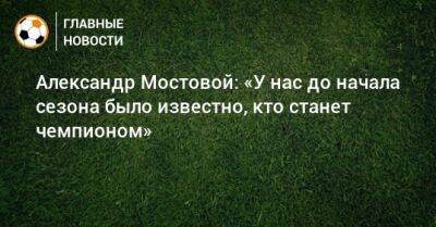 Александр Мостовой: «У нас до начала сезона было известно, кто станет чемпионом»