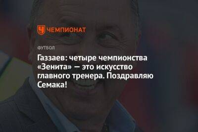 Газзаев: четыре чемпионства «Зенита» — это искусство главного тренера. Поздравляю Семака!