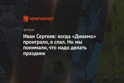 Иван Сергеев: когда «Динамо» проиграло, я спал. Но мы понимали, что надо делать праздник
