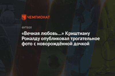 «Вечная любовь…» Криштиану Роналду опубликовал трогательное фото с новорождённой дочкой