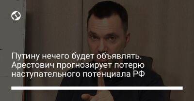 Путину нечего будет объявлять. Арестович прогнозирует потерю наступательного потенциала РФ