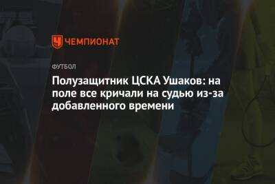Полузащитник ЦСКА Ушаков: все кричали на судью из-за несыгранного добавленного времени