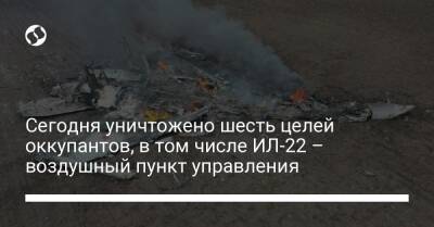 Сегодня уничтожено шесть целей оккупантов, в том числе ИЛ-22 – воздушный пункт управления