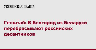 Генштаб: В Белгород из Беларуси перебрасывают российских десантников