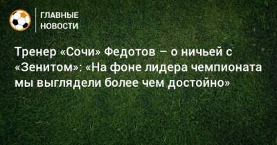 Тренер «Сочи» Федотов – о ничьей с «Зенитом»: «На фоне лидера чемпионата мы выглядели более чем достойно»