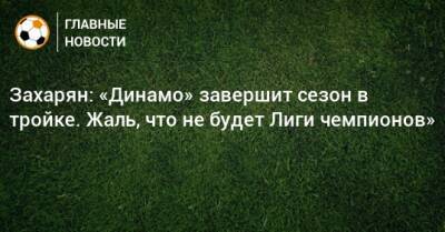 Захарян: «Динамо» завершит сезон в тройке. Жаль, что не будет Лиги чемпионов»