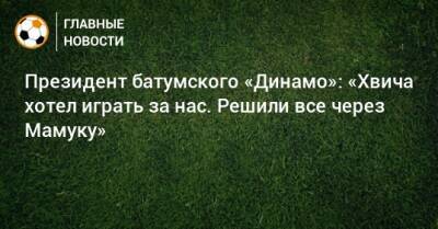 Президент батумского «Динамо»: «Хвича хотел играть за нас. Решили все через Мамуку»