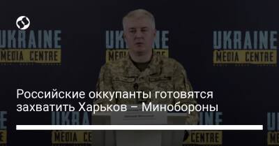 Российские оккупанты готовятся захватить Харьков – Минобороны