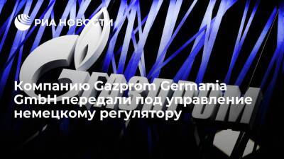Компанию Gazprom Germania GmbH передали под временное управление немецкому регулятору