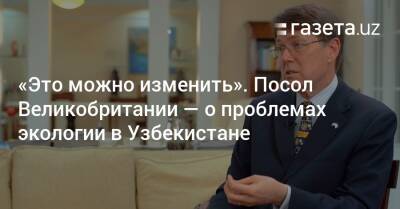 «Это можно изменить». Посол Великобритании — о проблемах экологии в Узбекистане