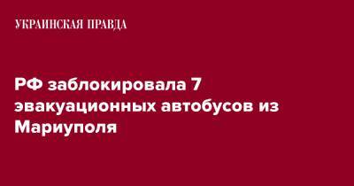 РФ заблокировала 7 эвакуационных автобусов из Мариуполя