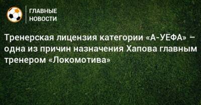 Тренерская лицензия категории «А-УЕФА» – одна из причин назначения Хапова главным тренером «Локомотива»