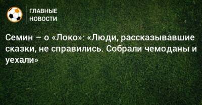 Семин – о «Локо»: «Люди, рассказывавшие сказки, не справились. Собрали чемоданы и уехали»