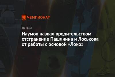 Наумов назвал вредительством отстранение Пашинина и Лоськова от работы с основой «Локо»