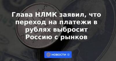 Глава НЛМК заявил, что переход на платежи в рублях выбросит Россию с рынков