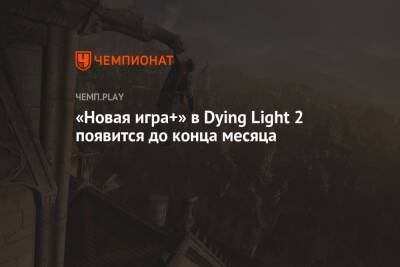 «Новая игра+» в Dying Light 2 появится до конца месяца