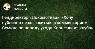 Гендиректор «Локомотива»: «Хочу публично не согласиться с комментарием Семина по поводу ухода Корнетки из клуба»