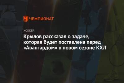 Александр Крылов - Крылов рассказал о задаче, которая будет поставлена перед «Авангардом» в новом сезоне КХЛ - championat.com - Омск