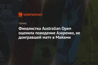 Финалистка Australian Open оценила поведение Азаренко, не доигравшей матч в Майами