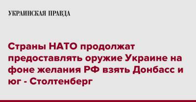 Страны НАТО продолжат предоставлять оружие Украине на фоне желания РФ взять Донбасс и юг - Столтенберг