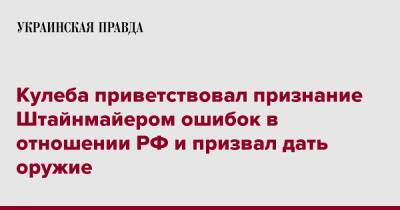Кулеба приветствовал признание Штайнмайером ошибок в отношении РФ и призвал дать оружие