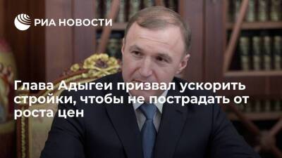 Глава Адыгеи Кумпилов призвал ускорить стройки, чтобы не пострадать от роста цен