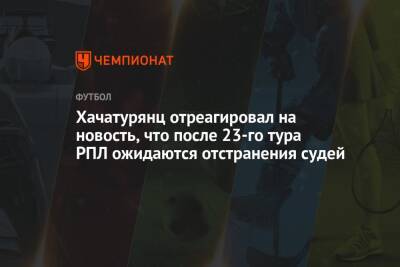 Хачатурянц отреагировал на новость, что после 23-го тура РПЛ ожидаются отстранения судей