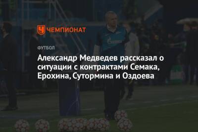 Александр Медведев рассказал о ситуации с контрактами Семака, Ерохина, Сутормина и Оздоева