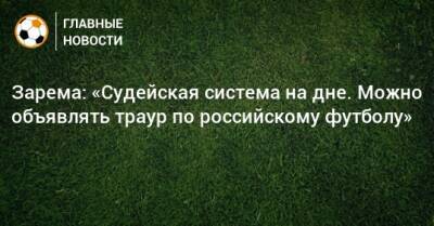 Зарема: «Судейская система на дне. Можно объявлять траур по российскому футболу»