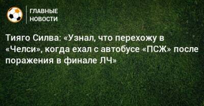 Тияго Силва: «Узнал, что перехожу в «Челси», когда ехал с автобусе «ПСЖ» после поражения в финале ЛЧ»