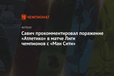 Савич прокомментировал поражение «Атлетико» в матче Лиги чемпионов с «Ман Сити»
