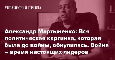 Александр Мартыненко: Вся политическая картинка, которая была до войны, обнулилась. Война – время настоящих лидеров