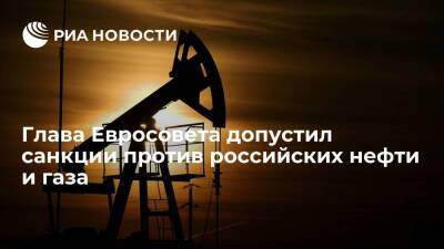 Глава Евросовета Мишель: меры против нефти и газа из России понадобятся рано или поздно