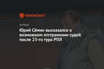 Юрий Сёмин высказался о возможном отстранении судей после 23-го тура РПЛ