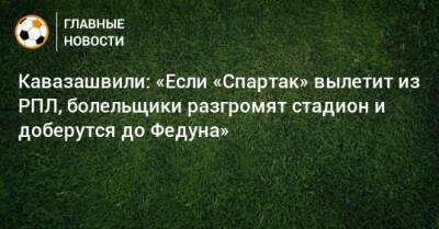 Кавазашвили: «Если «Спартак» вылетит из РПЛ, болельщики разгромят стадион и доберутся до Федуна»