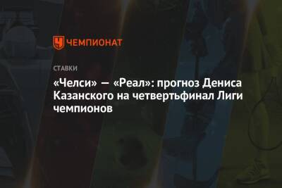 «Челси» — «Реал»: прогноз Дениса Казанского на четвертьфинал Лиги чемпионов