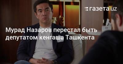 Мурад Назаров перестал быть депутатом кенгаша Ташкента
