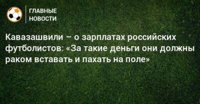 Кавазашвили – о зарплатах российских футболистов: «За такие деньги они должны раком вставать и пахать на поле»