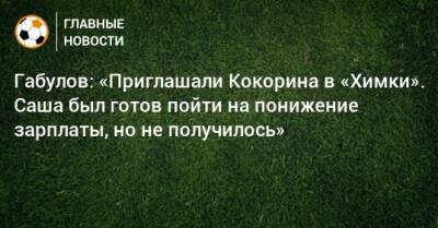 Габулов: «Приглашали Кокорина в «Химки». Саша был готов пойти на понижение зарплаты, но не получилось»