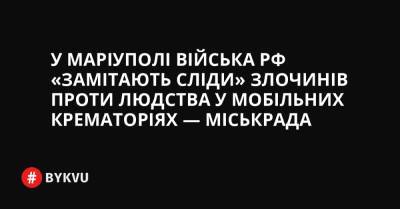 У Маріуполі війська РФ «замітають сліди» злочинів проти людства у мобільних крематоріях — міськрада