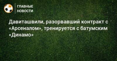Зурико Давиташвили - Давиташвили, разорвавший контракт с «Арсеналом», тренируется с батумским «Динамо» - bombardir.ru