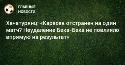 Хачатурянц: «Карасев отстранен на один матч? Неудаление Бека-Бека не повлияло впрямую на результат»