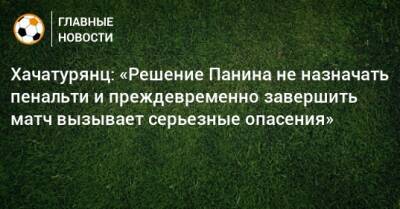 Хачатурянц: «Решение Панина не назначать пенальти и преждевременно завершить матч вызывает серьезные опасения»