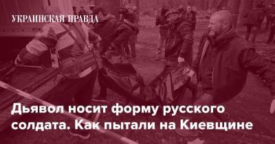 Дьявол носит форму русского солдата. Как пытали на Киевщине