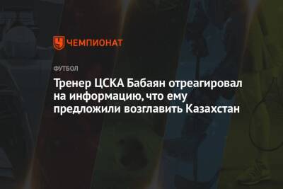 Тренер ЦСКА Бабаян отреагировал на информацию, что ему предложили возглавить Казахстан