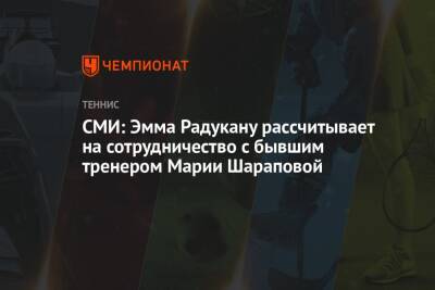 СМИ: Эмма Радукану рассчитывает на сотрудничество с бывшим тренером Марии Шараповой