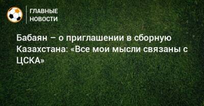 Бабаян – о приглашении в сборную Казахстана: «Все мои мысли связаны с ЦСКА»